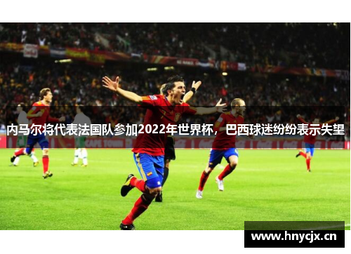 内马尔将代表法国队参加2022年世界杯，巴西球迷纷纷表示失望