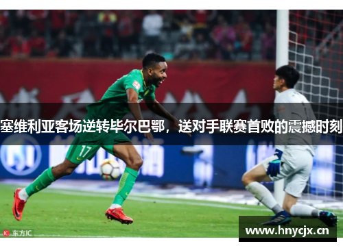 塞维利亚客场逆转毕尔巴鄂，送对手联赛首败的震撼时刻