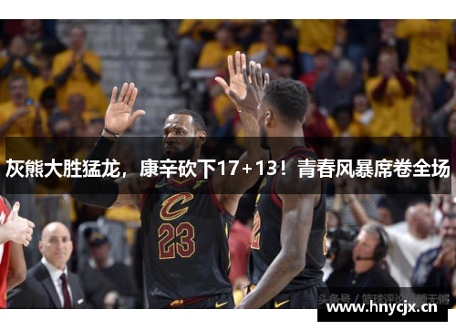 灰熊大胜猛龙，康辛砍下17+13！青春风暴席卷全场