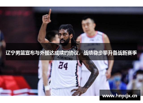 辽宁男篮宣布与外援达成续约协议，战绩稳步攀升备战新赛季