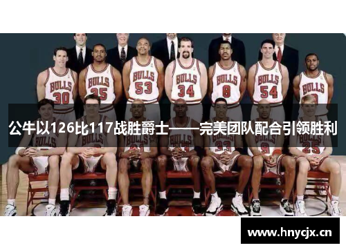 公牛以126比117战胜爵士——完美团队配合引领胜利