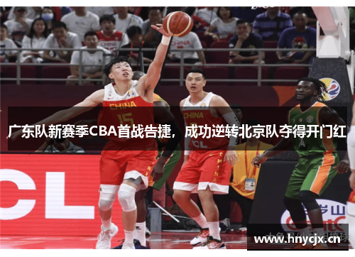 广东队新赛季CBA首战告捷，成功逆转北京队夺得开门红
