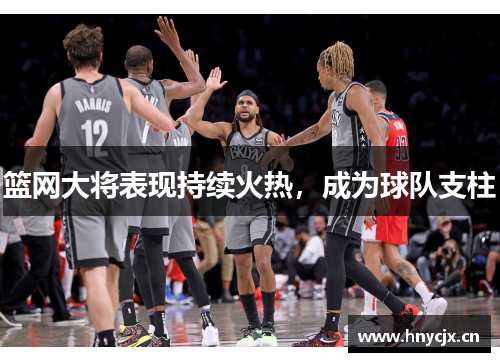 篮网大将表现持续火热，成为球队支柱