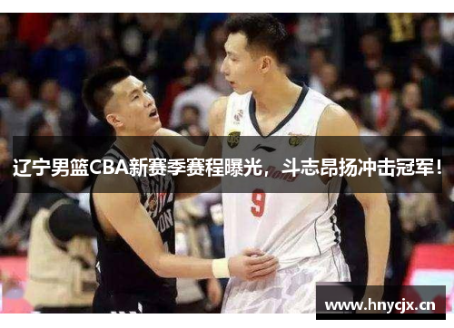 辽宁男篮CBA新赛季赛程曝光，斗志昂扬冲击冠军！