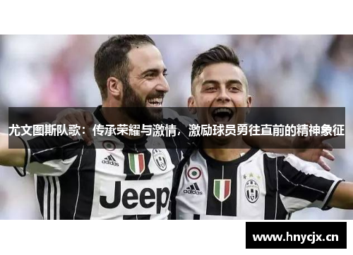 尤文图斯队歌：传承荣耀与激情，激励球员勇往直前的精神象征