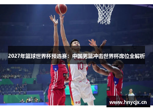 2027年篮球世界杯预选赛：中国男篮冲击世界杯席位全解析