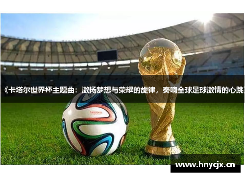 《卡塔尔世界杯主题曲：激扬梦想与荣耀的旋律，奏响全球足球激情的心跳》