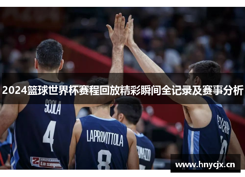 2024篮球世界杯赛程回放精彩瞬间全记录及赛事分析