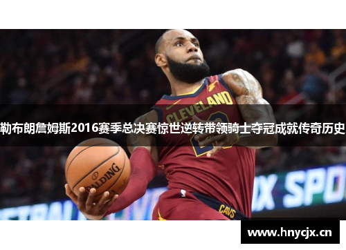 勒布朗詹姆斯2016赛季总决赛惊世逆转带领骑士夺冠成就传奇历史