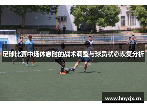 足球比赛中场休息时的战术调整与球员状态恢复分析