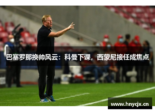 巴塞罗那换帅风云：科曼下课，西蒙尼接任成焦点