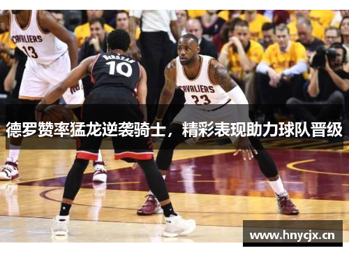 德罗赞率猛龙逆袭骑士，精彩表现助力球队晋级
