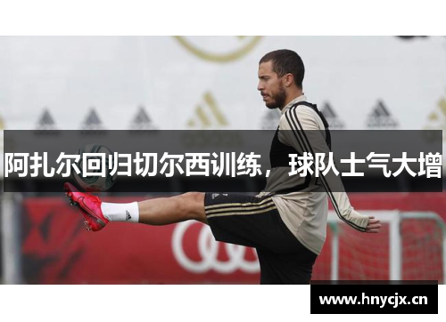 阿扎尔回归切尔西训练，球队士气大增