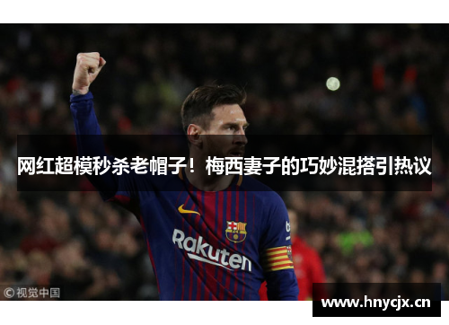 网红超模秒杀老帽子！梅西妻子的巧妙混搭引热议