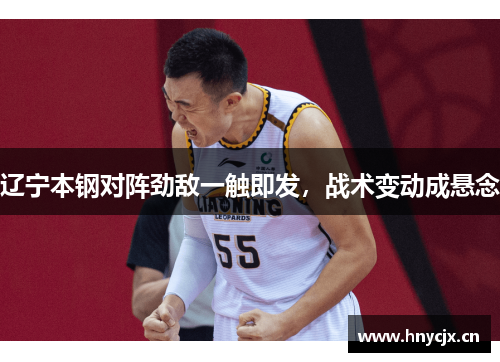 辽宁本钢对阵劲敌一触即发，战术变动成悬念