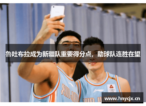 鲁吐布拉成为新疆队重要得分点，助球队连胜在望