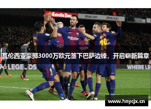 瓦伦西亚豪掷3000万欧元签下巴萨边锋，开启崭新篇章