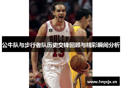 公牛队与步行者队历史交锋回顾与精彩瞬间分析