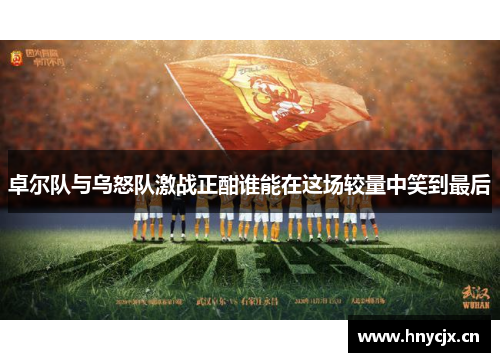 卓尔队与乌怒队激战正酣谁能在这场较量中笑到最后