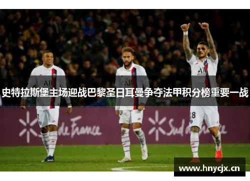 史特拉斯堡主场迎战巴黎圣日耳曼争夺法甲积分榜重要一战