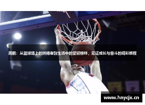 周鹏：从篮球场上的拼搏者到生活中的坚韧榜样，见证成长与奋斗的精彩旅程