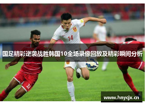 国足精彩逆袭战胜韩国10全场录像回放及精彩瞬间分析