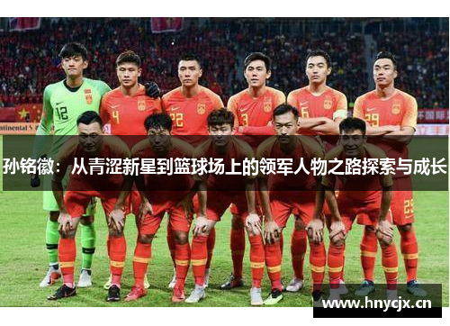 孙铭徽：从青涩新星到篮球场上的领军人物之路探索与成长