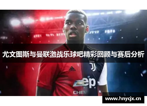 尤文图斯与曼联激战乐球吧精彩回顾与赛后分析