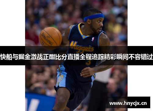 快船与掘金激战正酣比分直播全程追踪精彩瞬间不容错过