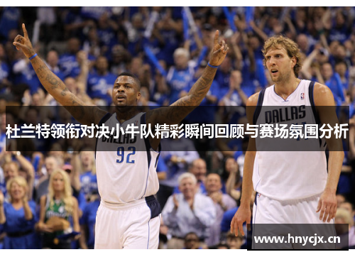 杜兰特领衔对决小牛队精彩瞬间回顾与赛场氛围分析