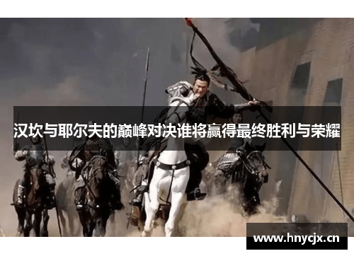 汉坎与耶尔夫的巅峰对决谁将赢得最终胜利与荣耀