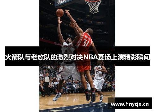 火箭队与老鹰队的激烈对决NBA赛场上演精彩瞬间