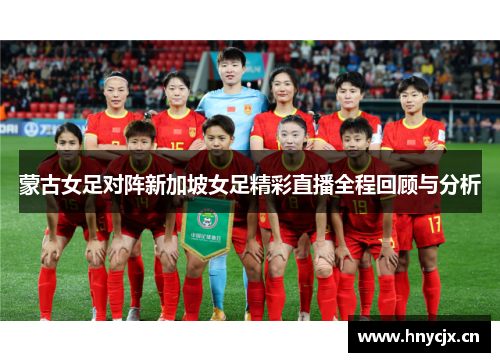 蒙古女足对阵新加坡女足精彩直播全程回顾与分析