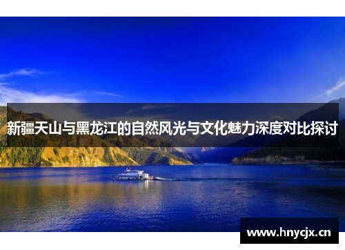新疆天山与黑龙江的自然风光与文化魅力深度对比探讨