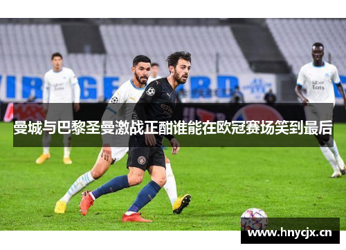 曼城与巴黎圣曼激战正酣谁能在欧冠赛场笑到最后