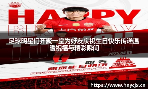 足球明星们齐聚一堂为好友庆祝生日快乐传递温暖祝福与精彩瞬间