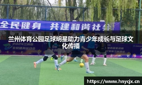 兰州体育公园足球明星助力青少年成长与足球文化传播